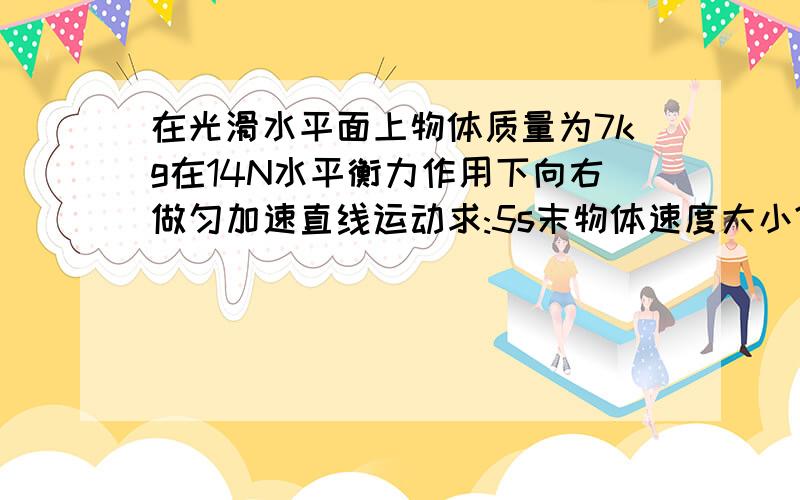 在光滑水平面上物体质量为7kg在14N水平衡力作用下向右做匀加速直线运动求:5s末物体速度大小?5s内通过位移..问题一个静止在光滑水平面上的物体.其质量为7kg在14N的水平衡力作用下向右做匀