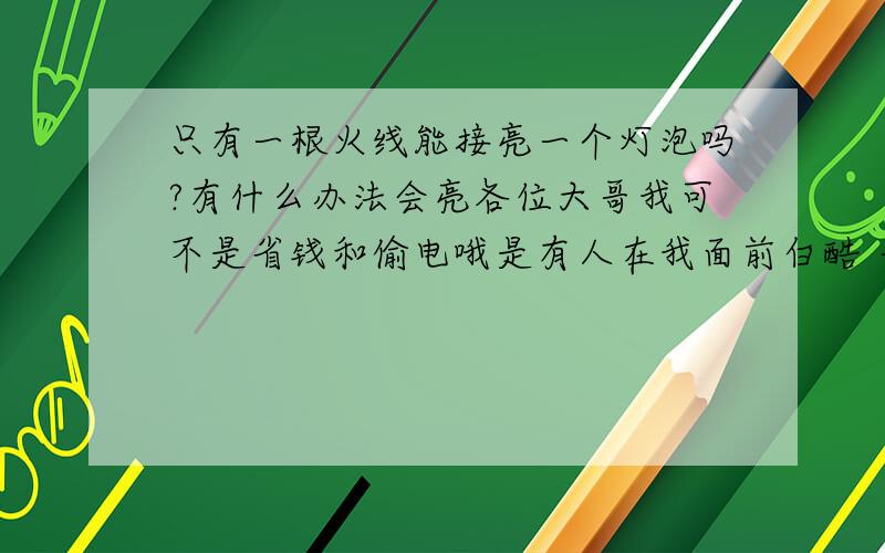 只有一根火线能接亮一个灯泡吗?有什么办法会亮各位大哥我可不是省钱和偷电哦是有人在我面前白酷 一根火线他能把灯接亮我就纳闷了所以在这里请教大家