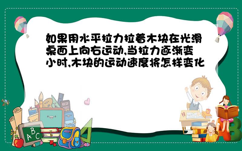 如果用水平拉力拉着木块在光滑桌面上向右运动,当拉力逐渐变小时,木块的运动速度将怎样变化