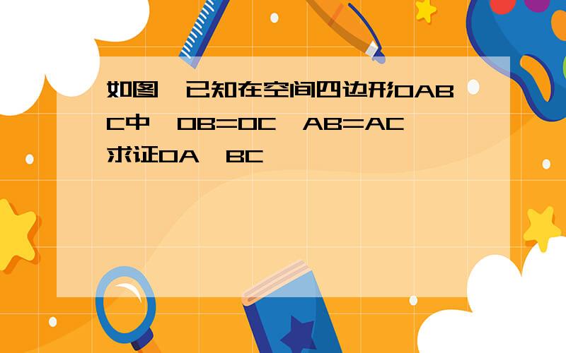 如图,已知在空间四边形OABC中,OB=OC,AB=AC求证OA⊥BC