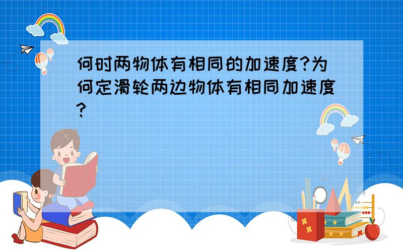 何时两物体有相同的加速度?为何定滑轮两边物体有相同加速度?