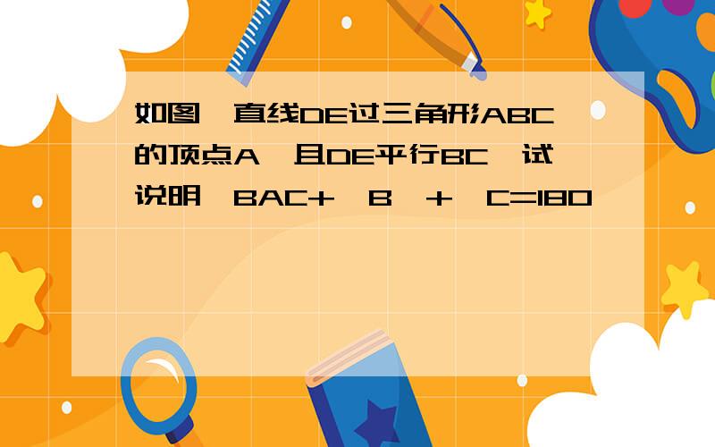 如图,直线DE过三角形ABC的顶点A,且DE平行BC,试说明∠BAC+∠B∠+∠C=18O°