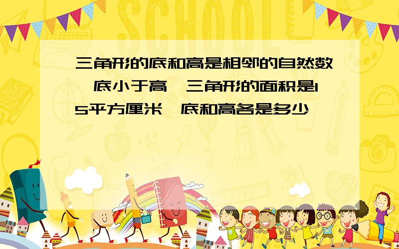 三角形的底和高是相邻的自然数,底小于高,三角形的面积是15平方厘米,底和高各是多少