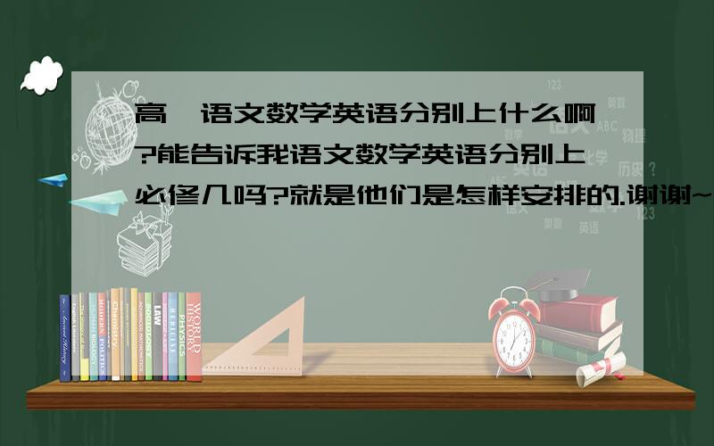 高一语文数学英语分别上什么啊?能告诉我语文数学英语分别上必修几吗?就是他们是怎样安排的.谢谢~