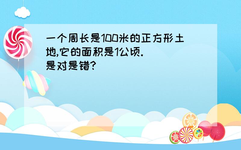 一个周长是100米的正方形土地,它的面积是1公顷.（） 是对是错?