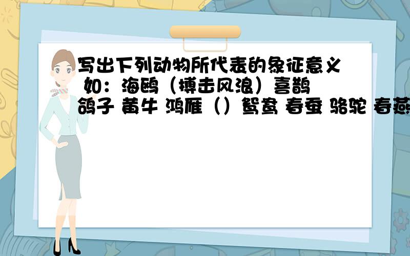 写出下列动物所代表的象征意义 如：海鸥（搏击风浪）喜鹊 鸽子 黄牛 鸿雁（）鸳鸯 春蚕 骆驼 春燕