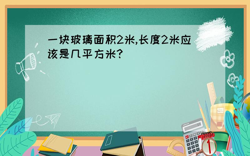 一块玻璃面积2米,长度2米应该是几平方米?