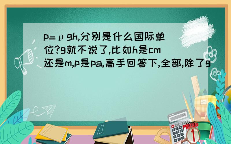 p=ρgh,分别是什么国际单位?g就不说了,比如h是cm还是m,p是pa,高手回答下,全部,除了g