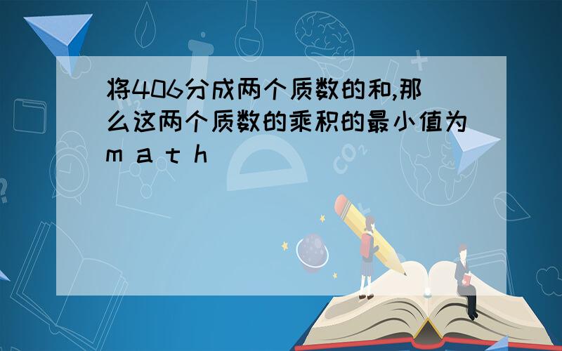 将406分成两个质数的和,那么这两个质数的乘积的最小值为m a t h