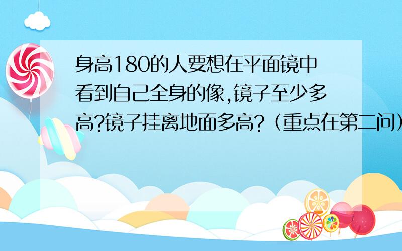 身高180的人要想在平面镜中看到自己全身的像,镜子至少多高?镜子挂离地面多高?（重点在第二问）