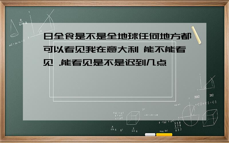 日全食是不是全地球任何地方都可以看见我在意大利 能不能看见 .能看见是不是迟到几点