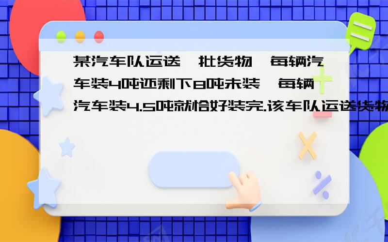 某汽车队运送一批货物,每辆汽车装4吨还剩下8吨未装,每辆汽车装4.5吨就恰好装完.该车队运送货物的汽车共多少辆?