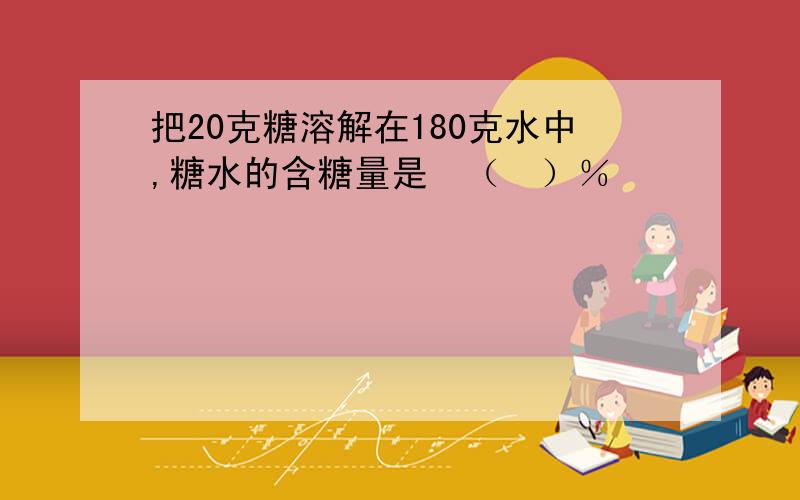 把20克糖溶解在180克水中,糖水的含糖量是　（　）％