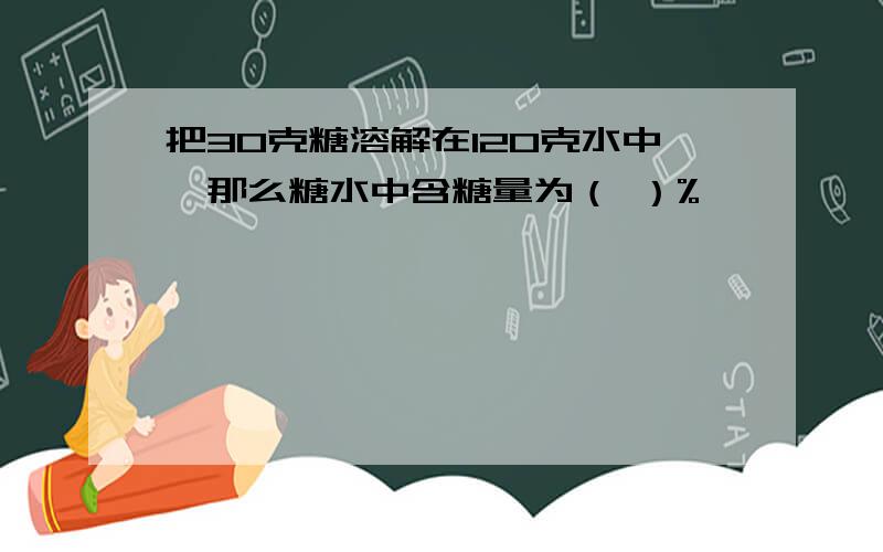 把30克糖溶解在120克水中,那么糖水中含糖量为（ ）%