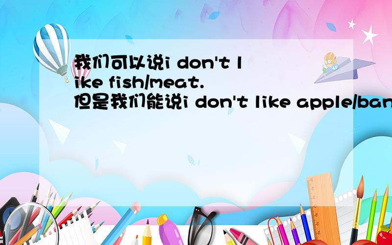 我们可以说i don't like fish/meat.但是我们能说i don't like apple/banana吗?这个句子错在哪里?为什么错了?