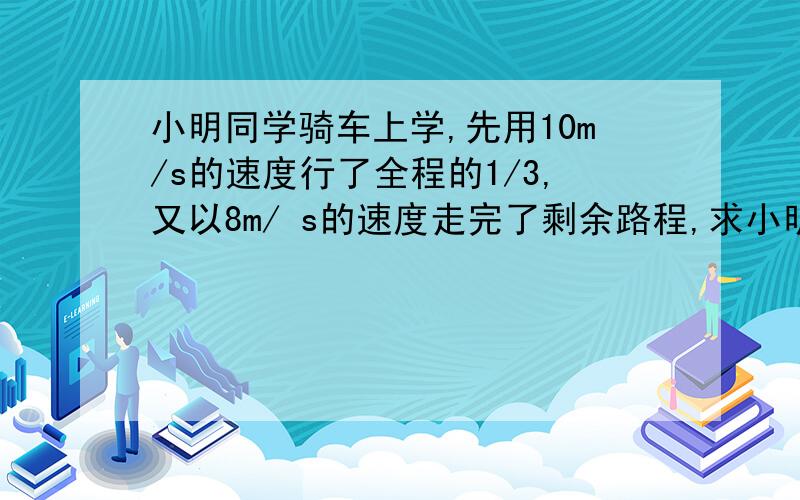 小明同学骑车上学,先用10m/s的速度行了全程的1/3,又以8m/ s的速度走完了剩余路程,求小明平均速度是多少