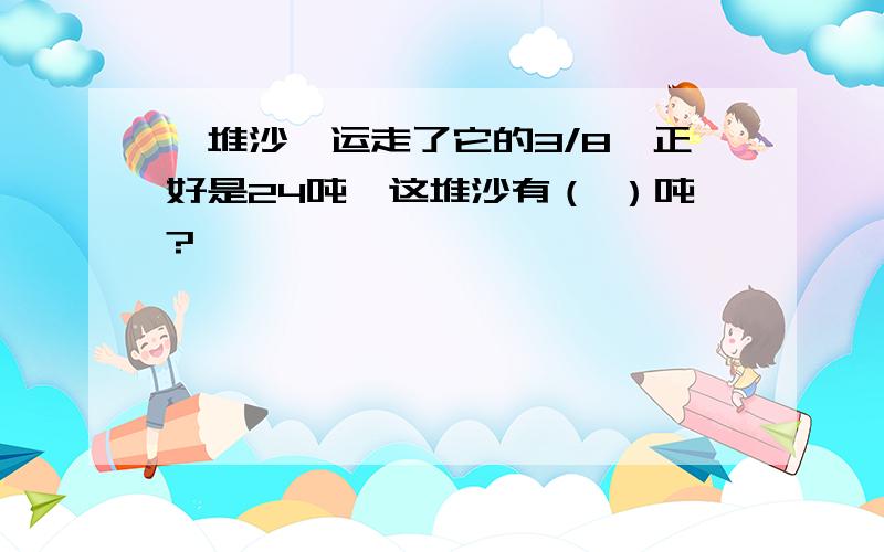 一堆沙,运走了它的3/8,正好是24吨,这堆沙有（ ）吨?