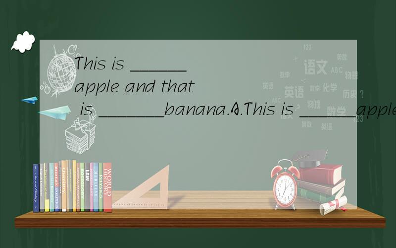 This is ______apple and that is _______banana.A.This is ______apple and that is _______banana.A.a.an B.an.an C.an.a D./ ./