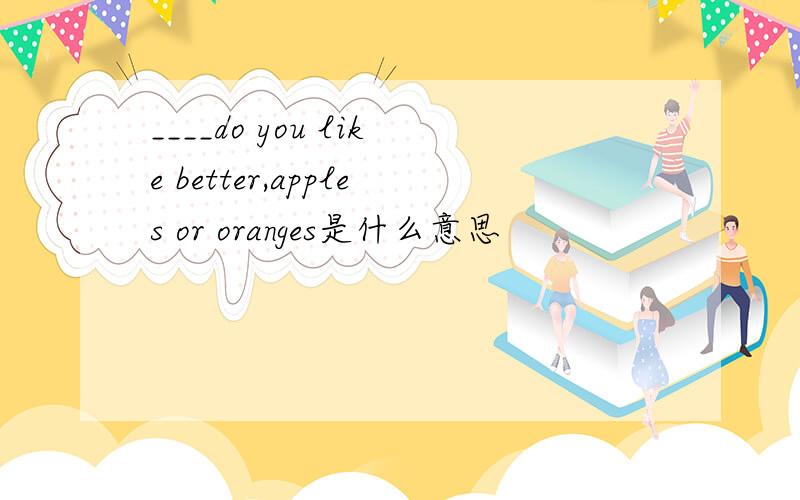 ____do you like better,apples or oranges是什么意思