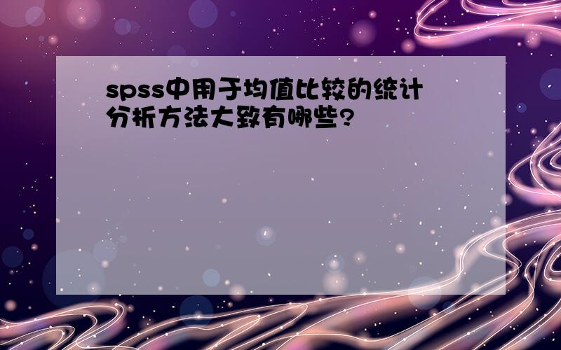 spss中用于均值比较的统计分析方法大致有哪些?