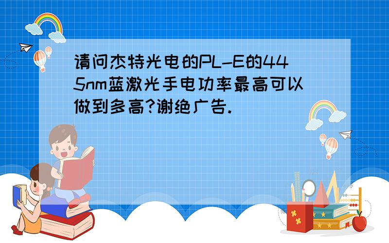 请问杰特光电的PL-E的445nm蓝激光手电功率最高可以做到多高?谢绝广告.