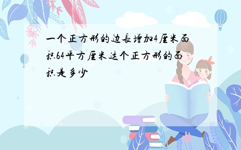 一个正方形的边长增加4厘米面积64平方厘米这个正方形的面积是多少