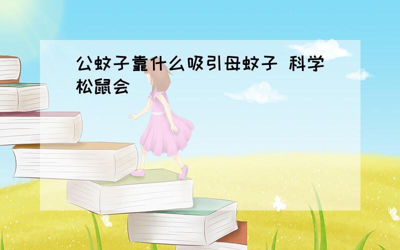 公蚊子靠什么吸引母蚊子 科学松鼠会