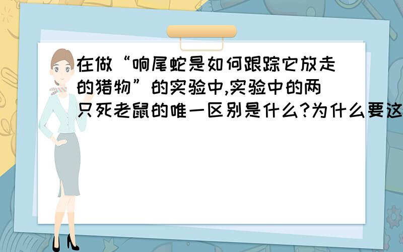 在做“响尾蛇是如何跟踪它放走的猎物”的实验中,实验中的两只死老鼠的唯一区别是什么?为什么要这样设计还有 蛾和蝶类昆虫的生活习性有什么不同?