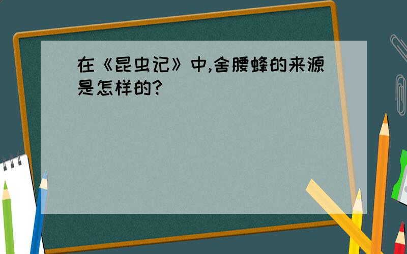 在《昆虫记》中,舍腰蜂的来源是怎样的?