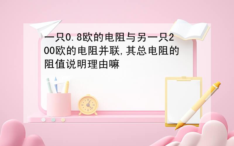 一只0.8欧的电阻与另一只200欧的电阻并联,其总电阻的阻值说明理由嘛