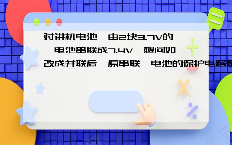 对讲机电池,由2块3.7V的锂电池串联成7.4V,想问如改成并联后,原串联锂电池的保护电路是否可用,如何用?原来的保护板是适用于2节锂电池串联的,即B+、B-、VC分别接串联后的正极、负极和电池组