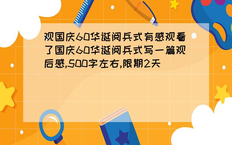 观国庆60华诞阅兵式有感观看了国庆60华诞阅兵式写一篇观后感,500字左右,限期2天