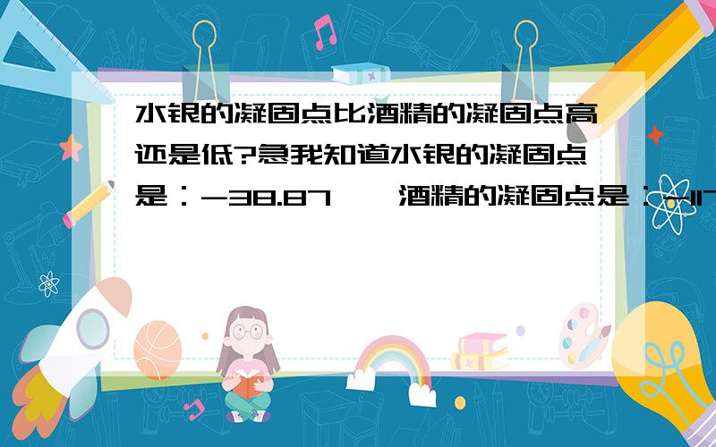 水银的凝固点比酒精的凝固点高还是低?急我知道水银的凝固点是：-38.87℃,酒精的凝固点是：-117℃ 、可是我分不清是水银的凝固点比酒精的凝固点高,还是水银的凝固点比酒精的凝固点低、