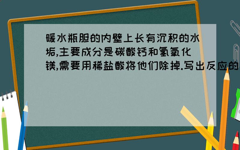 暖水瓶胆的内壁上长有沉积的水垢,主要成分是碳酸钙和氢氧化镁,需要用稀盐酸将他们除掉.写出反应的化学方