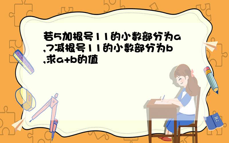 若5加根号11的小数部分为a,7减根号11的小数部分为b,求a+b的值