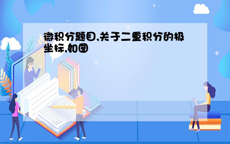 微积分题目,关于二重积分的极坐标,如图