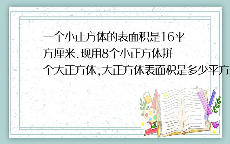 一个小正方体的表面积是16平方厘米.现用8个小正方体拼一个大正方体,大正方体表面积是多少平方厘米