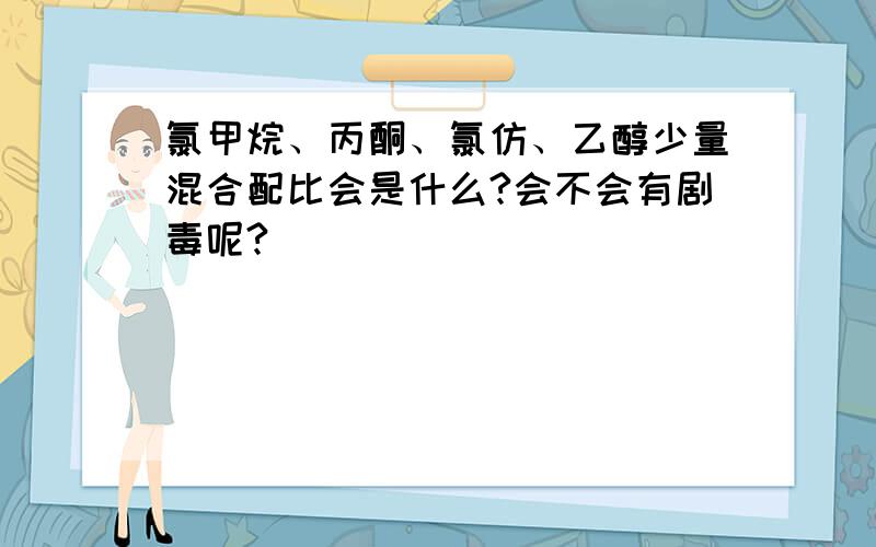 氯甲烷、丙酮、氯仿、乙醇少量混合配比会是什么?会不会有剧毒呢?