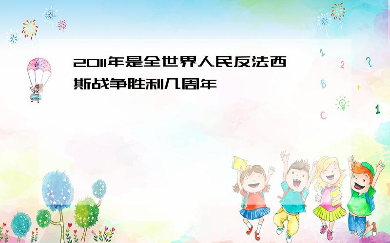 2011年是全世界人民反法西斯战争胜利几周年