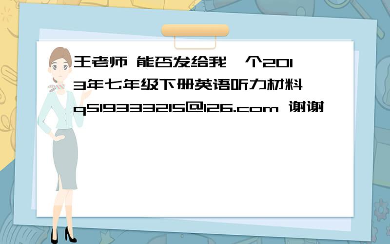 王老师 能否发给我一个2013年七年级下册英语听力材料 q519333215@126.com 谢谢