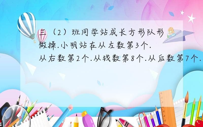 三（2）班同学站成长方形队形做操.小明站在从左数第3个.从右数第2个.从钱数第8个.从后数第7个.三(2)班一共有多少人?三（2）班同学站成长方形队形做操.小明站在从左数第3个.从右数第2个.