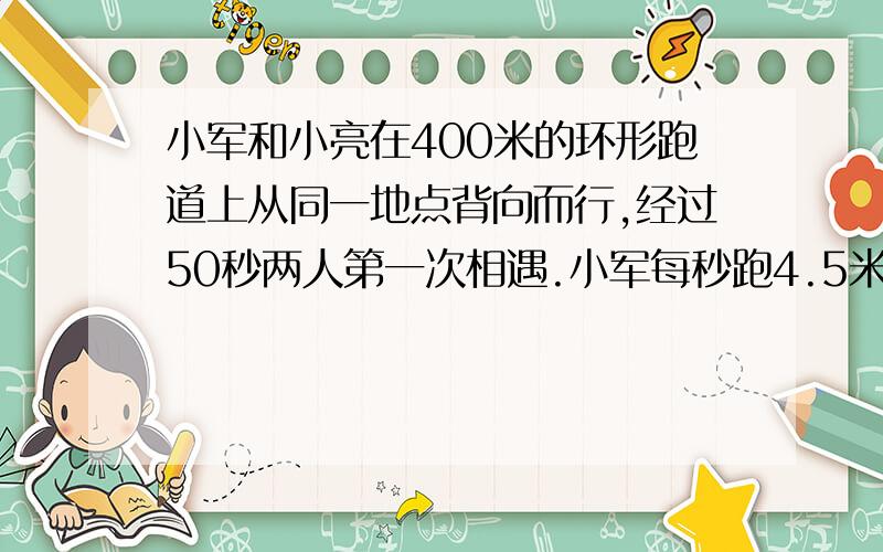 小军和小亮在400米的环形跑道上从同一地点背向而行,经过50秒两人第一次相遇.小军每秒跑4.5米,小亮每秒跑多少米?