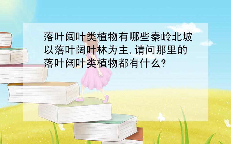 落叶阔叶类植物有哪些秦岭北坡以落叶阔叶林为主,请问那里的落叶阔叶类植物都有什么?