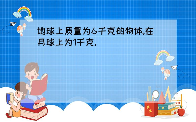 地球上质量为6千克的物体,在月球上为1千克.