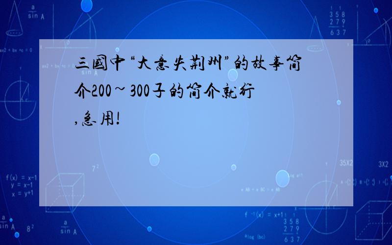 三国中“大意失荆州”的故事简介200~300子的简介就行,急用!