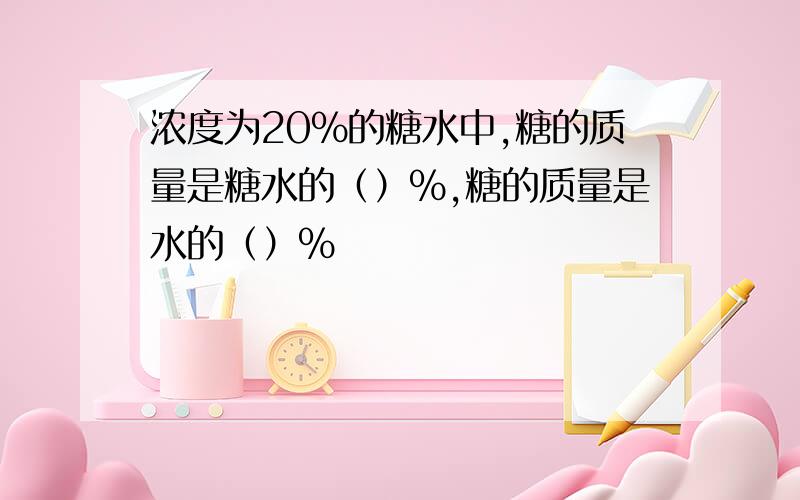 浓度为20%的糖水中,糖的质量是糖水的（）%,糖的质量是水的（）%