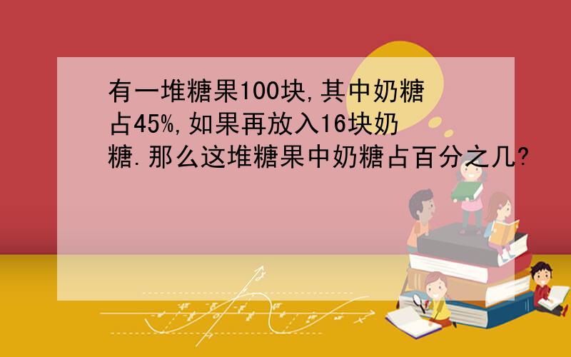 有一堆糖果100块,其中奶糖占45%,如果再放入16块奶糖.那么这堆糖果中奶糖占百分之几?