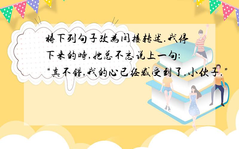 将下列句子改为间接转述.我停下来的时,她总不忘说上一句：“真不错,我的心已经感受到了.小伙子.”