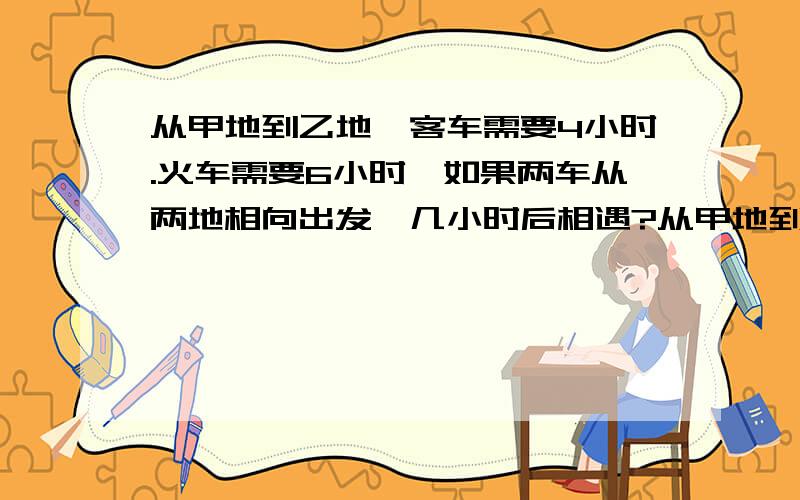 从甲地到乙地,客车需要4小时.火车需要6小时,如果两车从两地相向出发,几小时后相遇?从甲地到乙地,客车需要4小时.货车需要6小时,如果两车从两地相向出发,几小时后相遇?