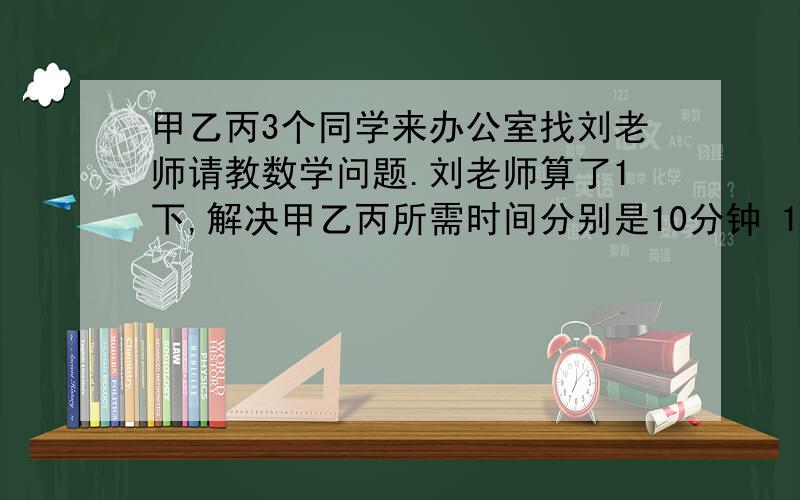 甲乙丙3个同学来办公室找刘老师请教数学问题.刘老师算了1下,解决甲乙丙所需时间分别是10分钟 12分钟8分钟.问：怎样安排3人的顺序,才能使3人花的总时间最少?这个总时间最少是多少分钟?